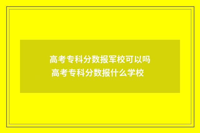 高考专科分数报军校可以吗 高考专科分数报什么学校