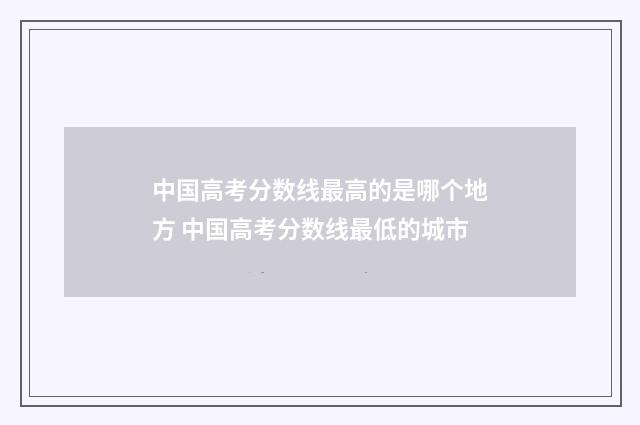 中国高考分数线最高的是哪个地方 中国高考分数线最低的城市
