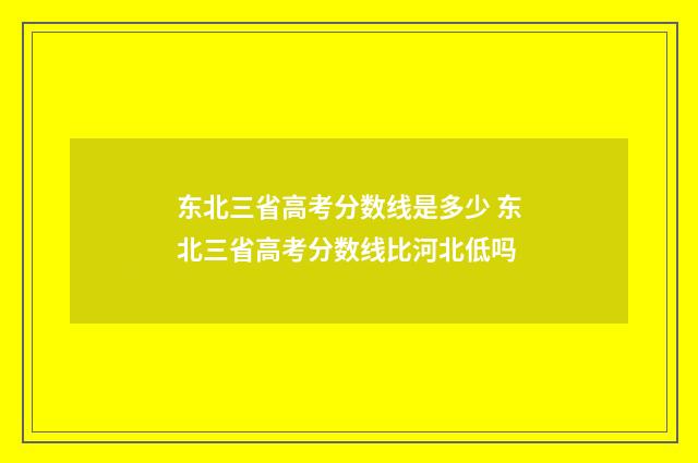 东北三省高考分数线是多少 东北三省高考分数线比河北低吗
