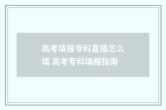 高考填报专科直播怎么填 高考专科填报指南