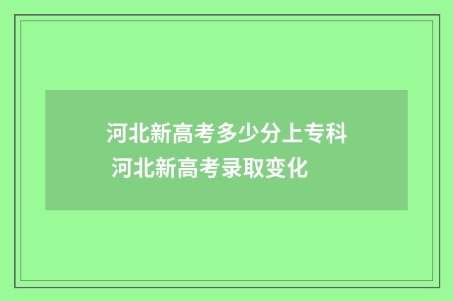 河北新高考多少分上专科 河北新高考录取变化