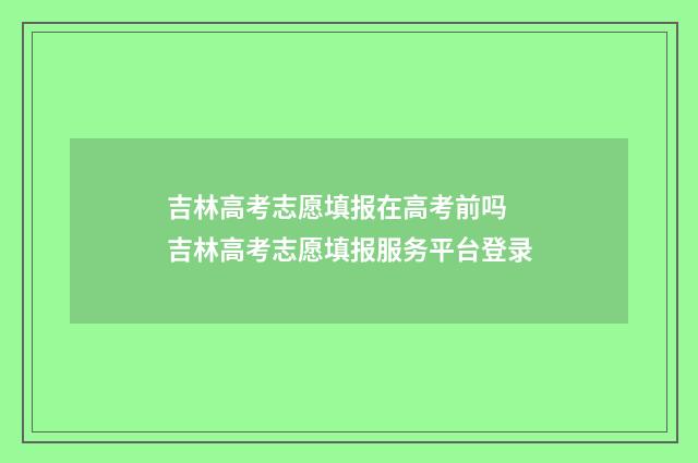 吉林高考志愿填报在高考前吗 吉林高考志愿填报服务平台登录