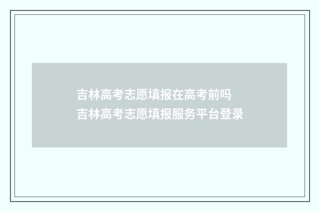 吉林高考志愿填报在高考前吗 吉林高考志愿填报服务平台登录