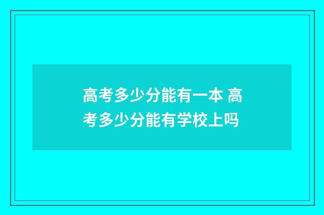 高考多少分能有一本 高考多少分能有学校上吗