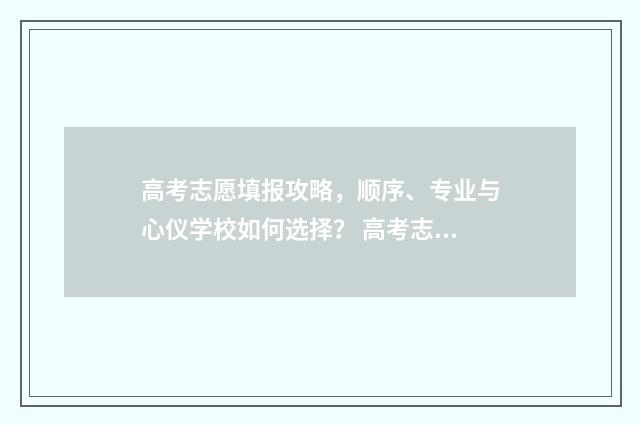 高考志愿填报攻略，顺序、专业与心仪学校如何选择？ 高考志愿填报攻略专科