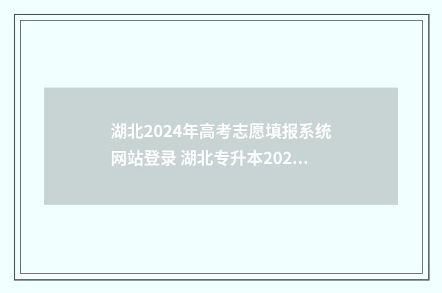 湖北2024年高考志愿填报系统网站登录 湖北专升本2024年政策