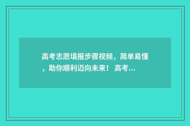 高考志愿填报步骤视频，简单易懂，助你顺利迈向未来！ 高考志愿填报步骤指导
