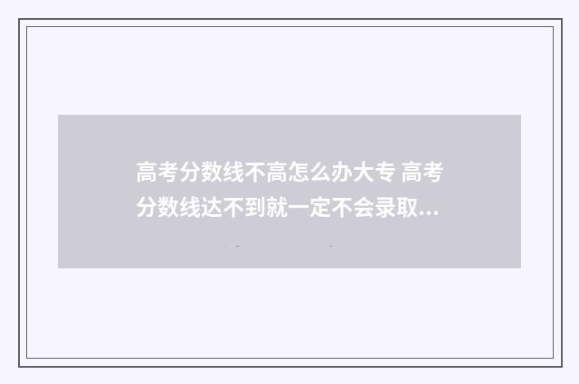 高考分数线不高怎么办大专 高考分数线达不到就一定不会录取吗