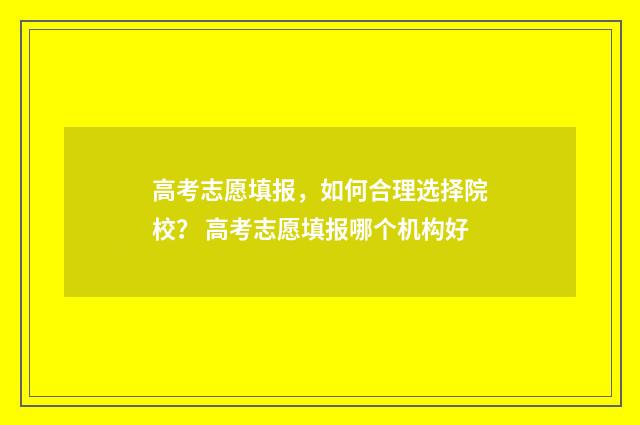 高考志愿填报,如何合理选择院校? 高考志愿填报哪个机构好