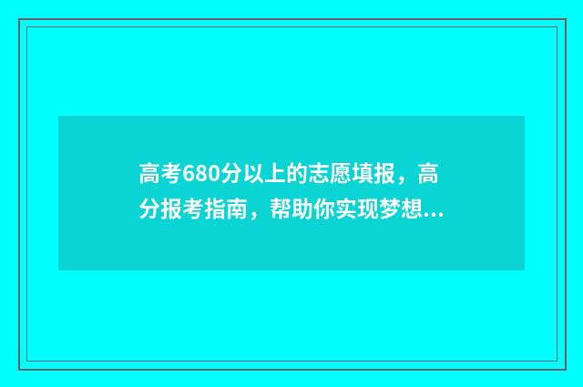 高考680分以上的志愿填报，高分报考指南，帮助你实现梦想 高考680分以上的学生