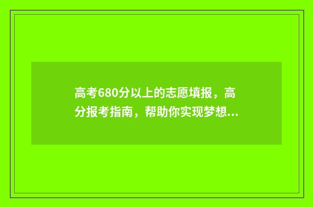 高考680分以上的志愿填报，高分报考指南，帮助你实现梦想 高考680分以上的学生