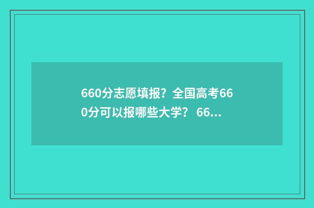 660分志愿填报？全国高考660分可以报哪些大学？ 660分高考可以上什么学校