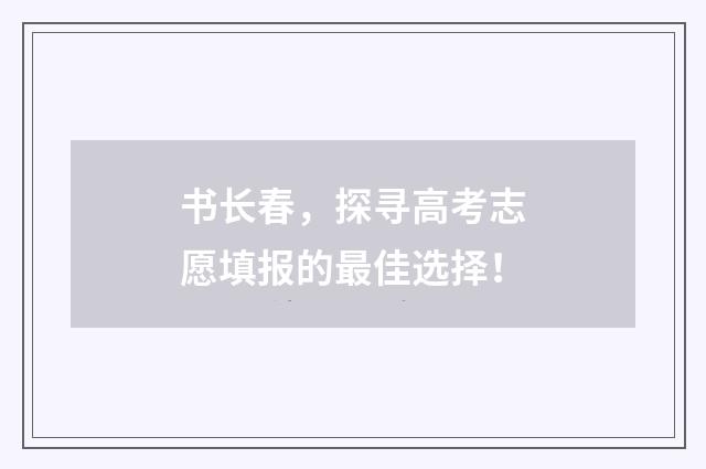 书长春，探寻高考志愿填报的最佳选择！