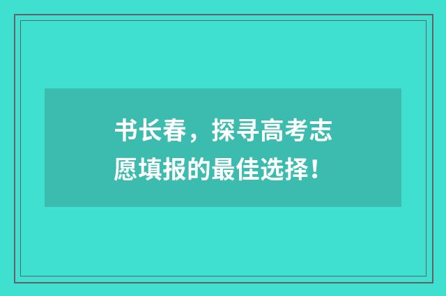 书长春，探寻高考志愿填报的最佳选择！