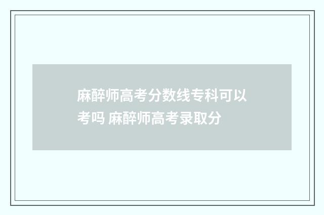 麻醉师高考分数线专科可以考吗 麻醉师高考录取分