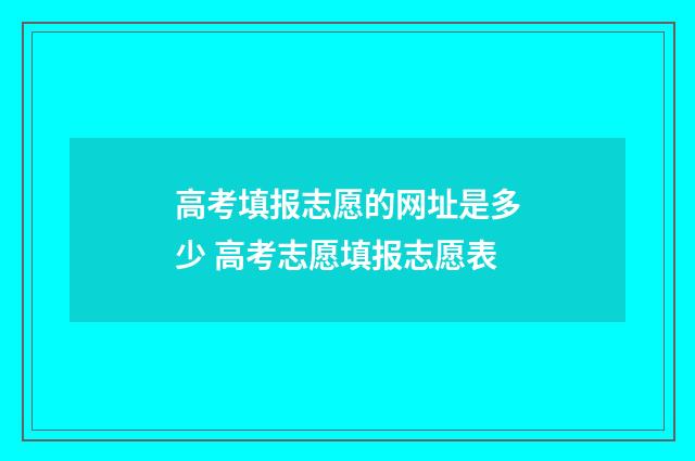 高考填报志愿的网址是多少 高考志愿填报志愿表