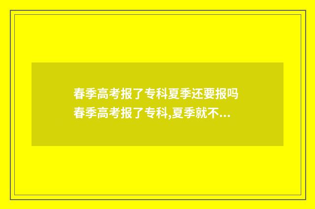 春季高考报了专科夏季还要报吗 春季高考报了专科,夏季就不能再报吗