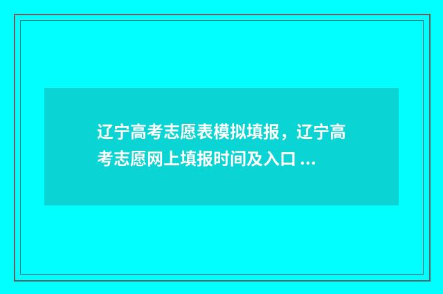 辽宁高考志愿表模拟填报，辽宁高考志愿网上填报时间及入口 辽宁高考志愿表2024正式版图片