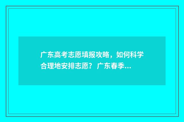 广东高考志愿填报攻略，如何科学合理地安排志愿？ 广东春季高考填报志愿