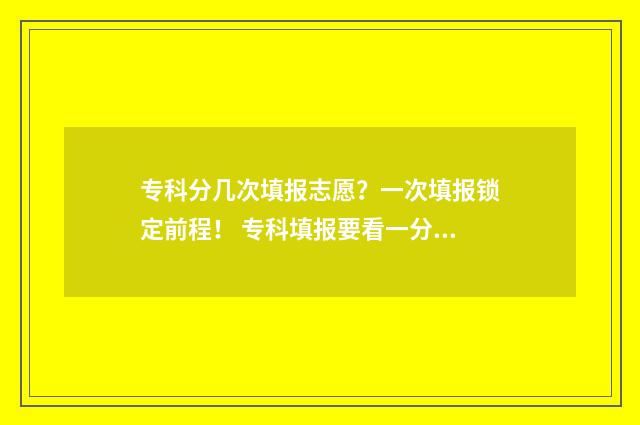 专科分几次填报志愿？一次填报锁定前程！ 专科填报要看一分一段吗
