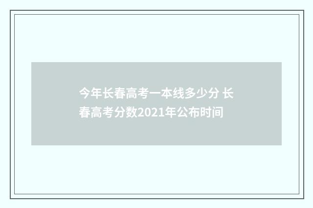今年长春高考一本线多少分 长春高考分数2021年公布时间