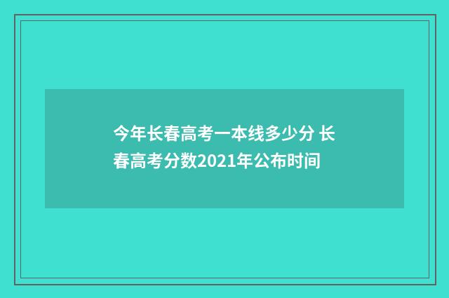 今年长春高考一本线多少分 长春高考分数2021年公布时间