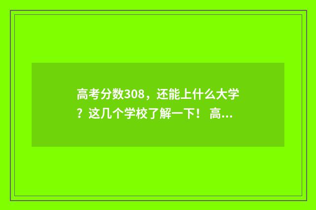 高考分数308，还能上什么大学？这几个学校了解一下！ 高考分数308好还是不好