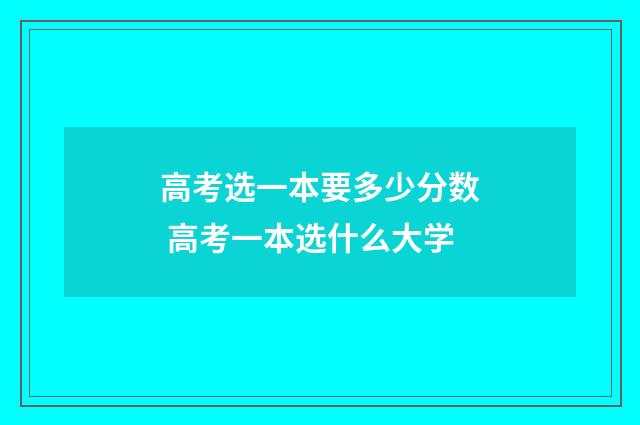 高考选一本要多少分数 高考一本选什么大学
