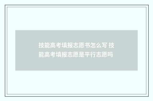 技能高考填报志愿书怎么写 技能高考填报志愿是平行志愿吗