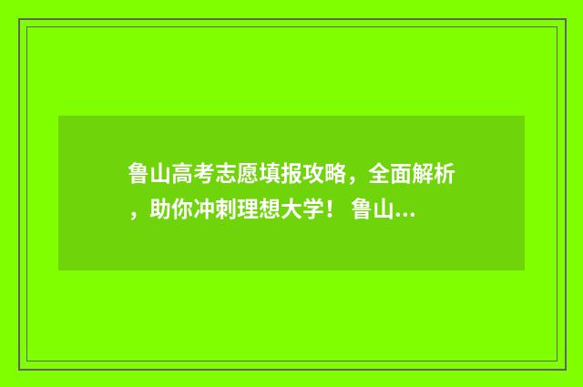 鲁山高考志愿填报攻略，全面解析，助你冲刺理想大学！ 鲁山县高考成绩单