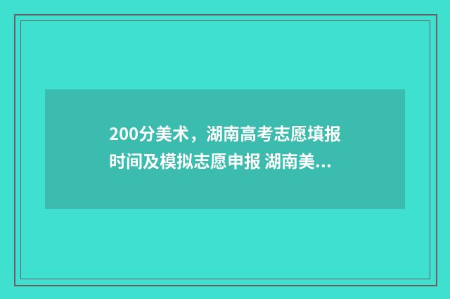 200分美术，湖南高考志愿填报时间及模拟志愿申报 湖南美术生223分能上大学不