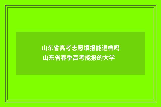 山东省高考志愿填报能退档吗 山东省春季高考能报的大学
