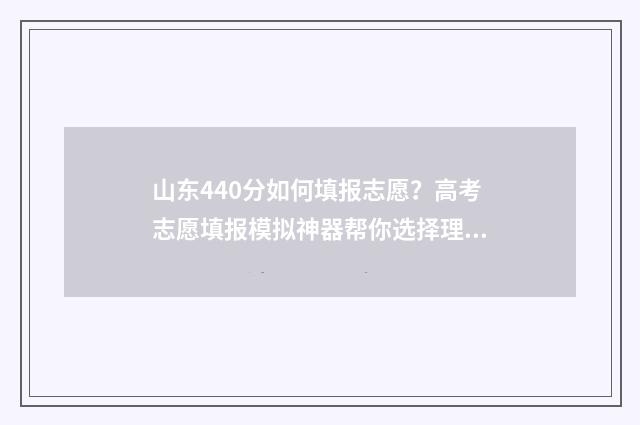 山东440分如何填报志愿？高考志愿填报模拟神器帮你选择理想大学 440分山东考生上什么大学