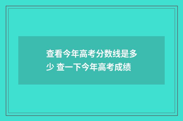 查看今年高考分数线是多少 查一下今年高考成绩