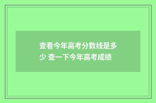 查看今年高考分数线是多少 查一下今年高考成绩