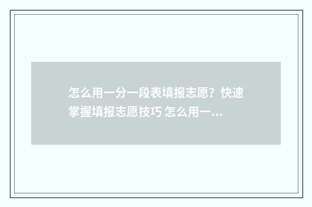 怎么用一分一段表填报志愿?快速掌握填报志愿技巧 怎么用一分一段表做十分一段表