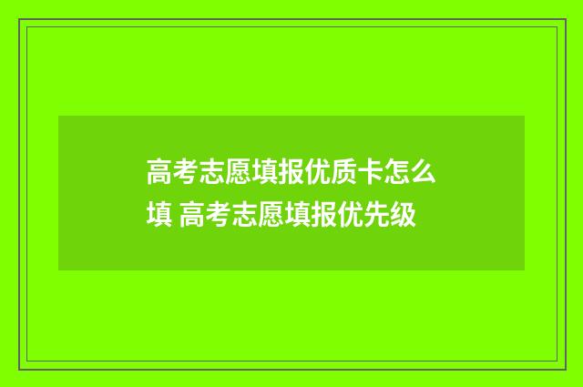 高考志愿填报优质卡怎么填 高考志愿填报优先级
