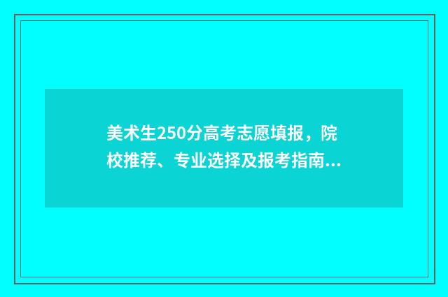 美术生250分高考志愿填报，院校推荐、专业选择及报考指南 美术生250分高考多少分