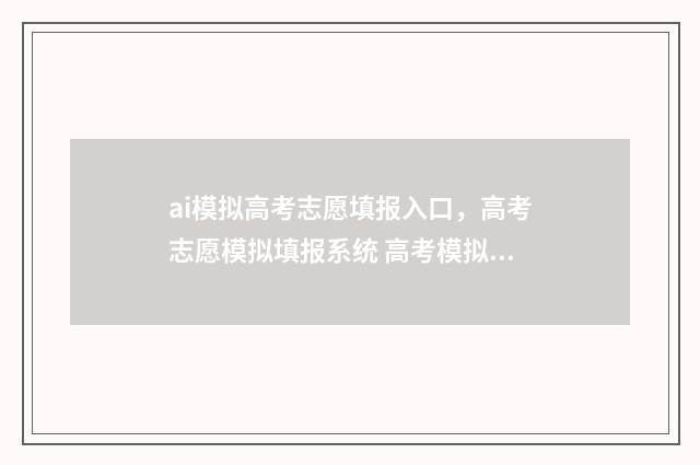 ai模拟高考志愿填报入口，高考志愿模拟填报系统 高考模拟志愿app