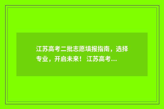 江苏高考二批志愿填报指南,选择专业,开启未来! 江苏高考分数线二批
