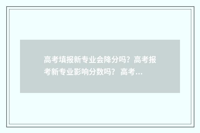高考填报新专业会降分吗?高考报考新专业影响分数吗? 高考填报新专业有限制吗