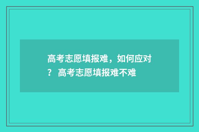 高考志愿填报难,如何应对? 高考志愿填报难不难