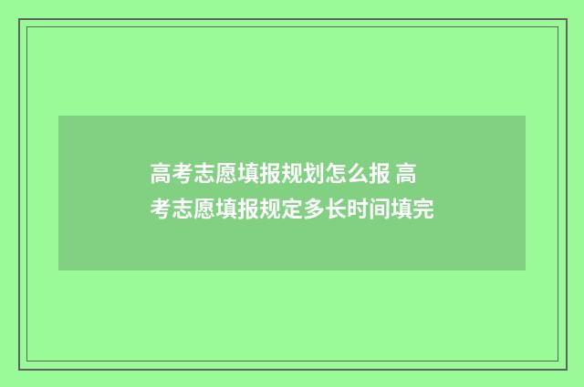 高考志愿填报规划怎么报 高考志愿填报规定多长时间填完