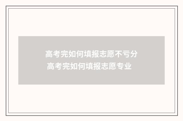 高考完如何填报志愿不亏分 高考完如何填报志愿专业