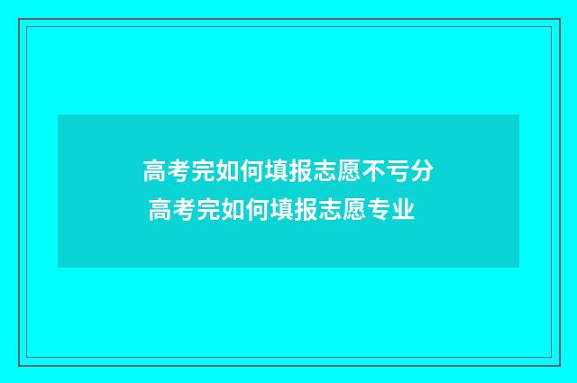高考完如何填报志愿不亏分 高考完如何填报志愿专业