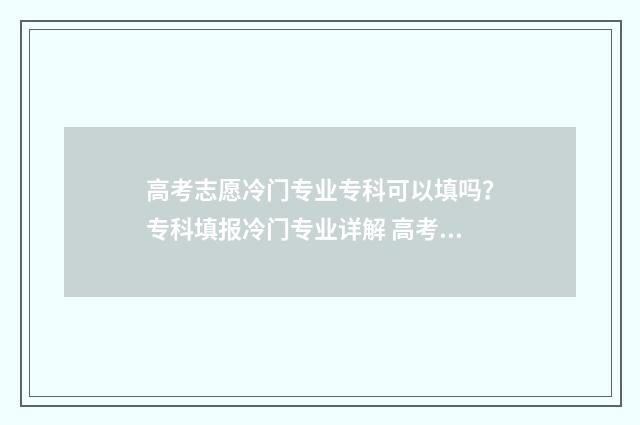 高考志愿冷门专业专科可以填吗?专科填报冷门专业详解 高考志愿冷门专业排行