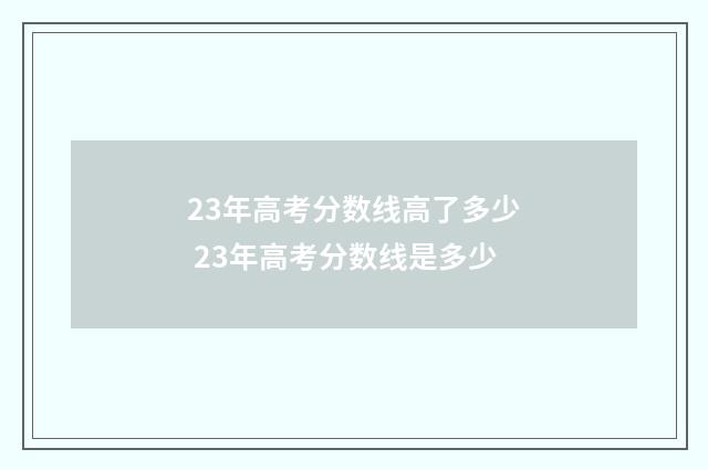 23年高考分数线高了多少 23年高考分数线是多少