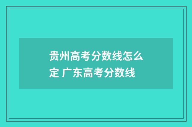 贵州高考分数线怎么定 广东高考分数线