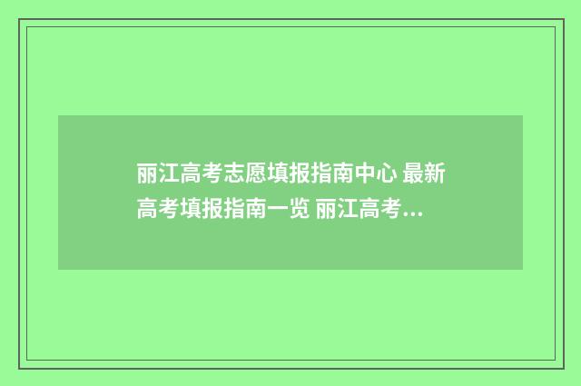 丽江高考志愿填报指南中心 最新高考填报指南一览 丽江高考志愿填报机构名称