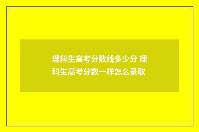 理科生高考分数线多少分 理科生高考分数一样怎么录取